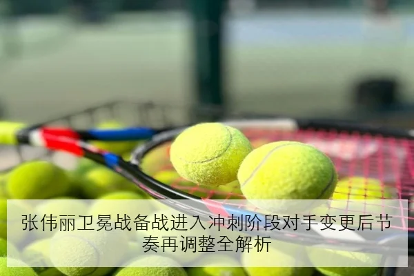 张伟丽卫冕战备战进入冲刺阶段对手变更后节奏再调整全解析